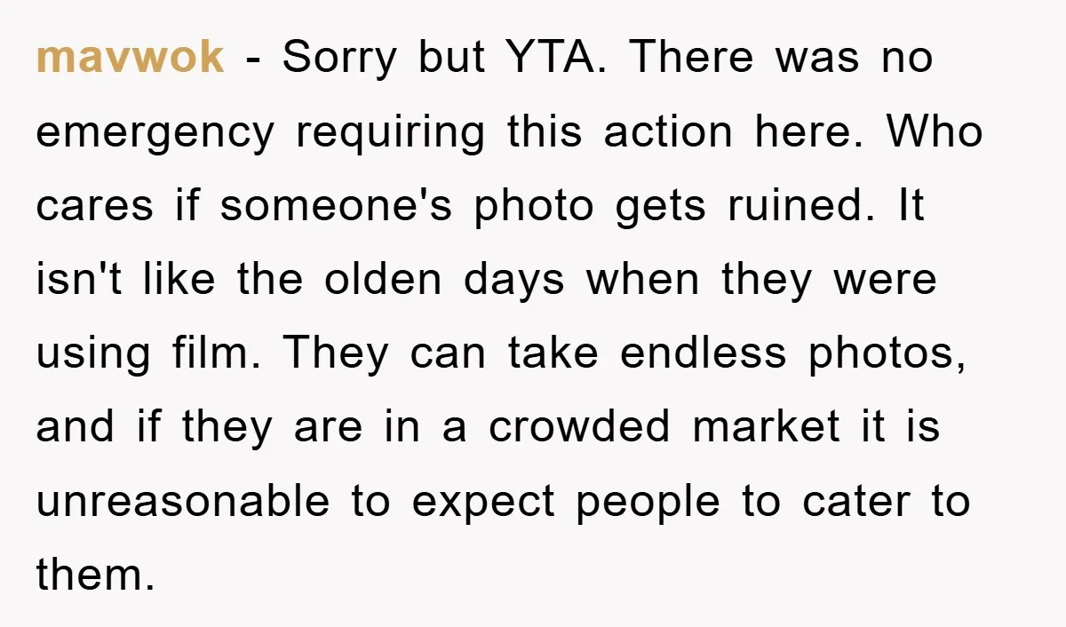 mavwok − Sorry but YTA. There was no emergency requiring this action here. Who cares if someone's photo gets ruined. It isn't like the olden days when they were using...