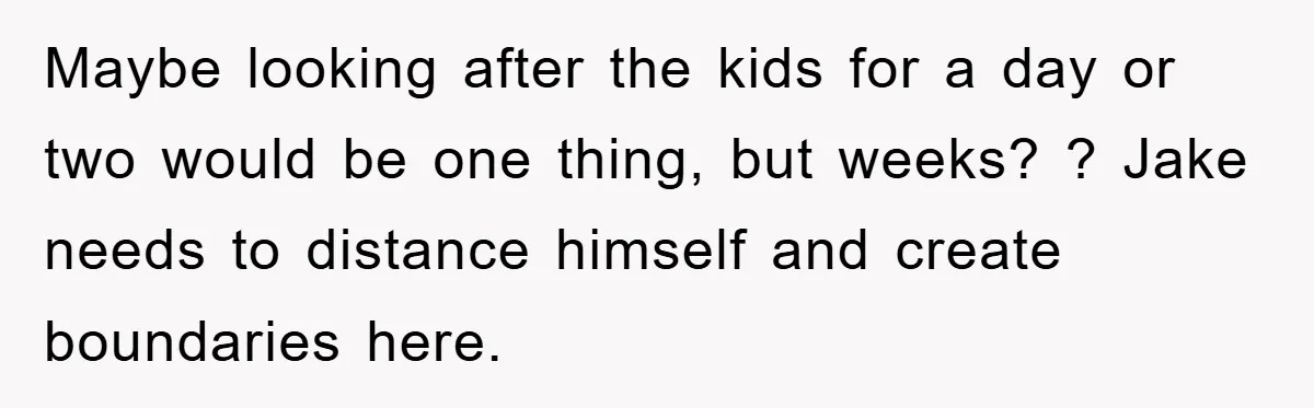 Maybe looking after the kids for a day or two would be one thing, but weeks? ? Jake needs to distance himself and create boundaries here.