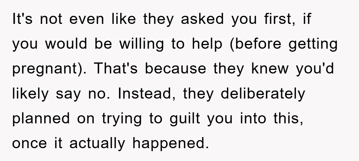 It's not even like they asked you first, if you would be willing to help (before getting pregnant). That's because they knew you'd likely say no. Instead, they deliberately planned...