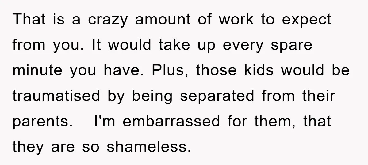 That is a crazy amount of work to expect from you. It would take up every spare minute you have. Plus, those kids would be traumatised by being separated from...
