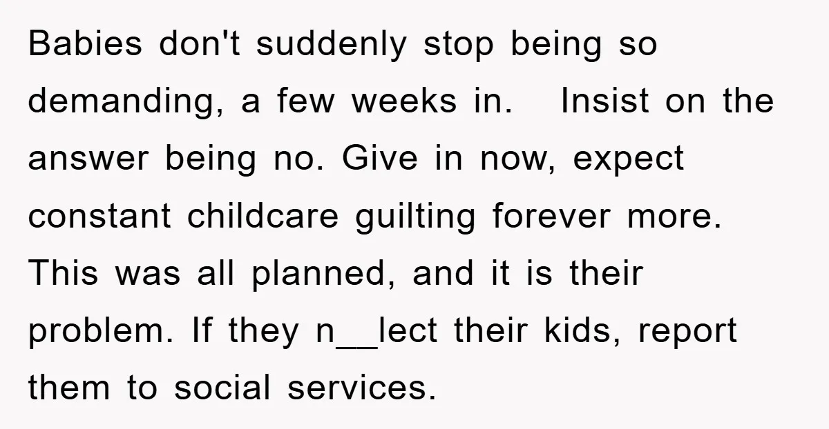 Babies don't suddenly stop being so demanding, a few weeks in. Insist on the answer being no. Give in now, expect constant childcare guilting forever more. This was all planned,...