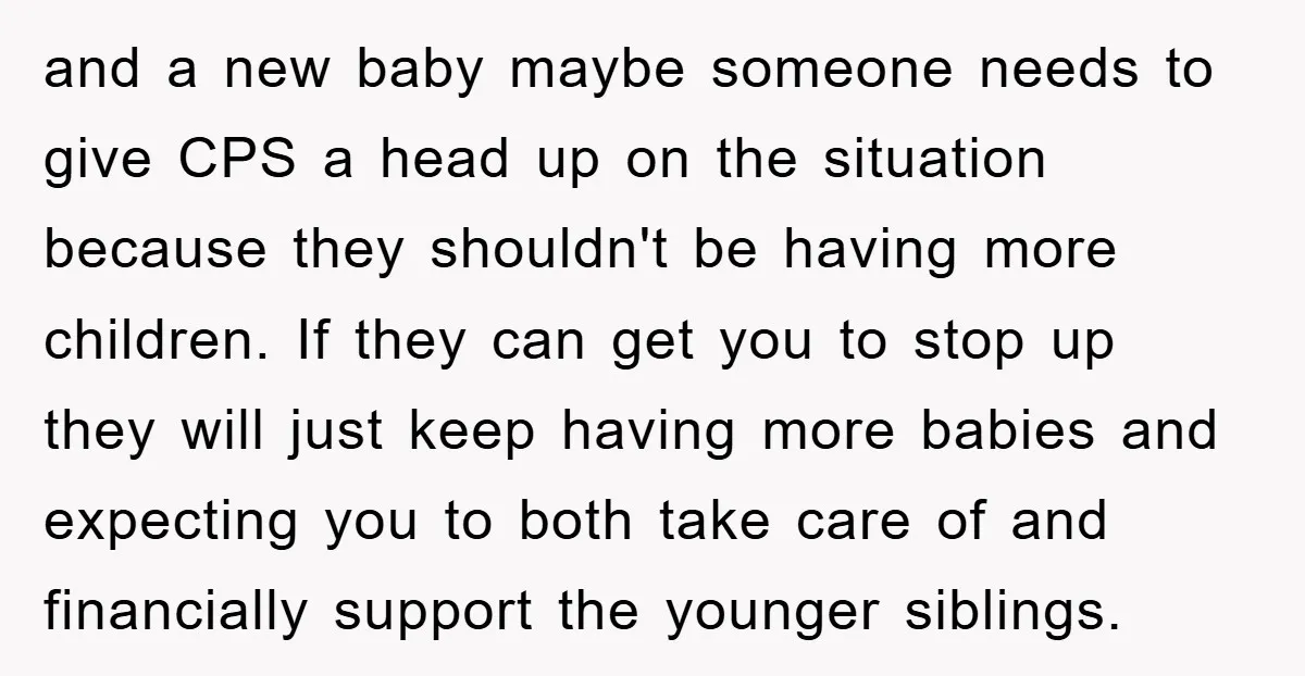 and a new baby maybe someone needs to give CPS a head up on the situation because they shouldn't be having more children. If they can get you to stop...