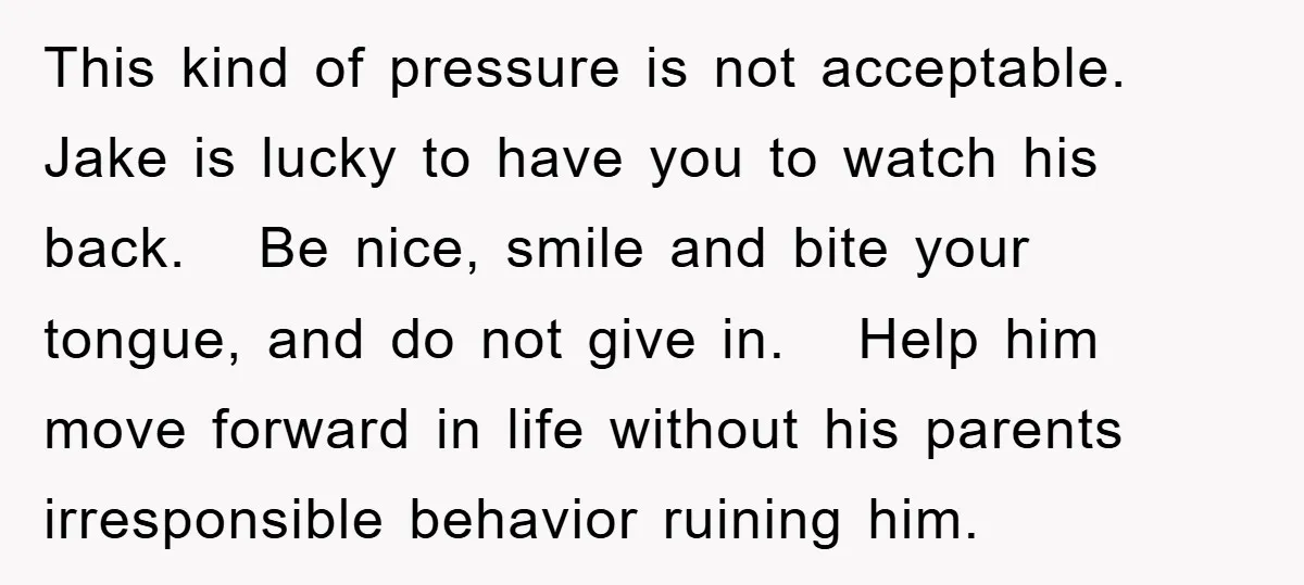 This kind of pressure is not acceptable. Jake is lucky to have you to watch his back. Be nice, smile and bite your tongue, and do not give in. Help...