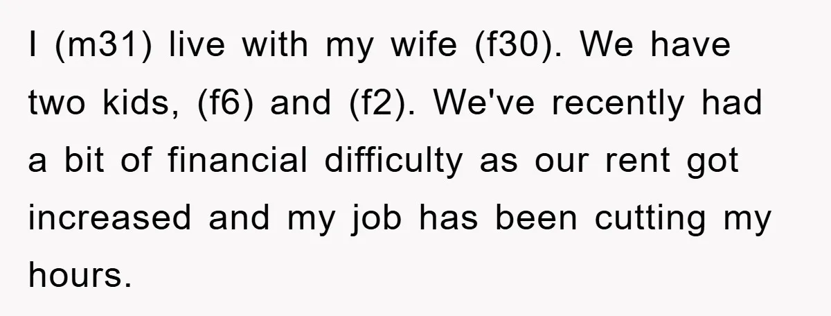 I (m31) live with my wife (f30). We have two kids, (f6) and (f2). We've recently had a bit of financial difficulty as our rent got increased and my job...
