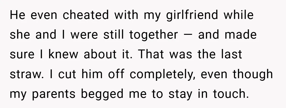 He even cheated with my girlfriend while she and I were still together — and made sure I knew about it. That was the last straw. I cut him off...