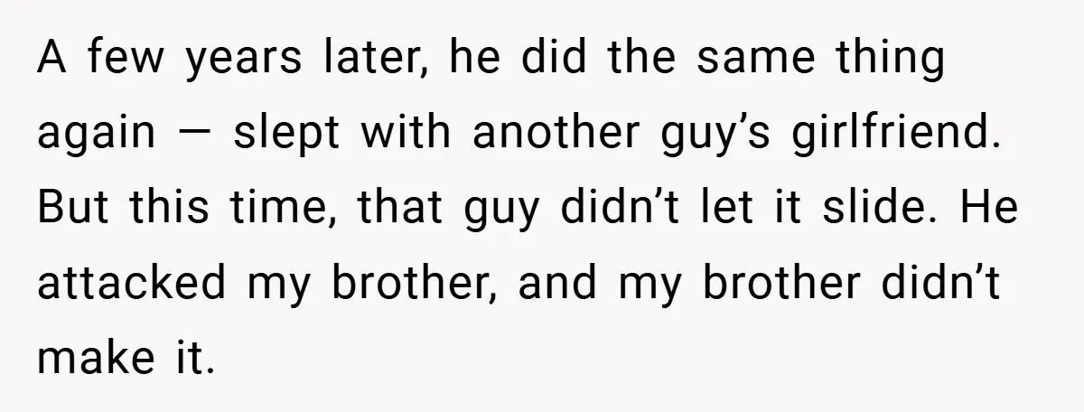 A few years later, he did the same thing again — slept with another guy’s girlfriend. But this time, that guy didn’t let it slide. He attacked my brother, and...