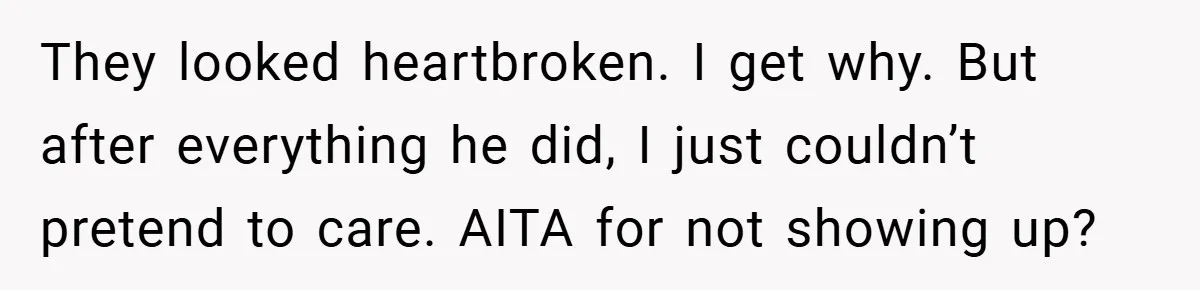 They looked heartbroken. I get why. But after everything he did, I just couldn’t pretend to care. AITA for not showing up?