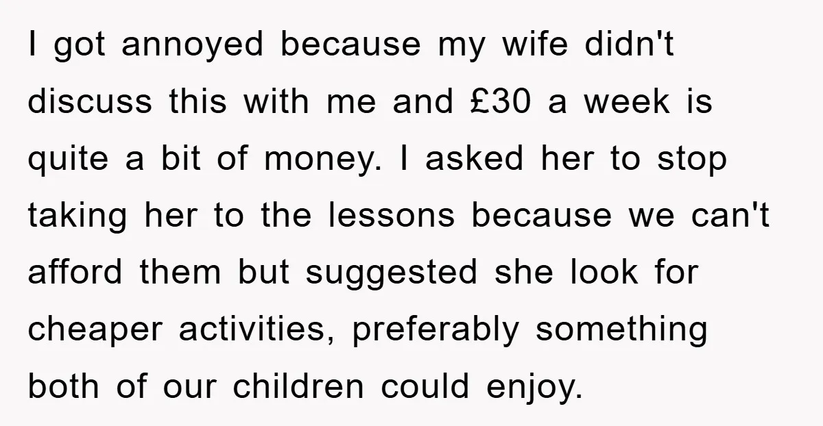 I got annoyed because my wife didn't discuss this with me and £30 a week is quite a bit of money. I asked her to stop taking her to the...