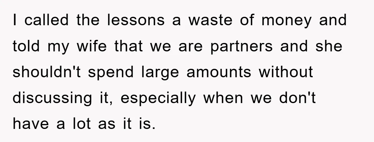 I called the lessons a waste of money and told my wife that we are partners and she shouldn't spend large amounts without discussing it, especially when we don't have...