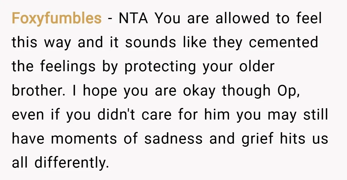 Foxyfumbles − NTA You are allowed to feel this way and it sounds like they cemented the feelings by protecting your older brother. I hope you are okay though Op,...