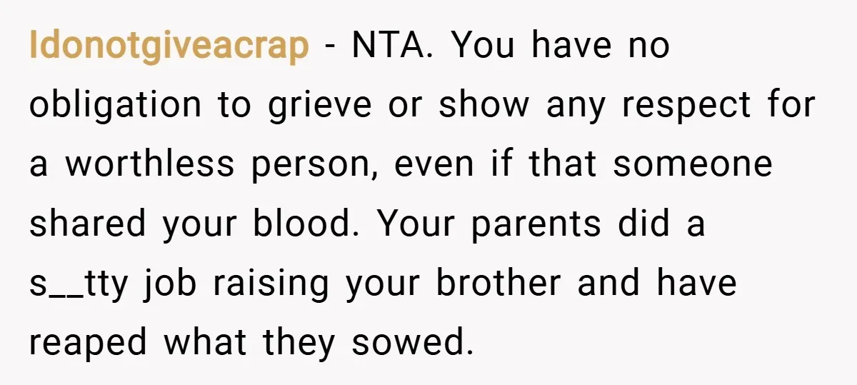 Idonotgiveacrap − NTA. You have no obligation to grieve or show any respect for a worthless person, even if that someone shared your blood. Your parents did a s__tty job...