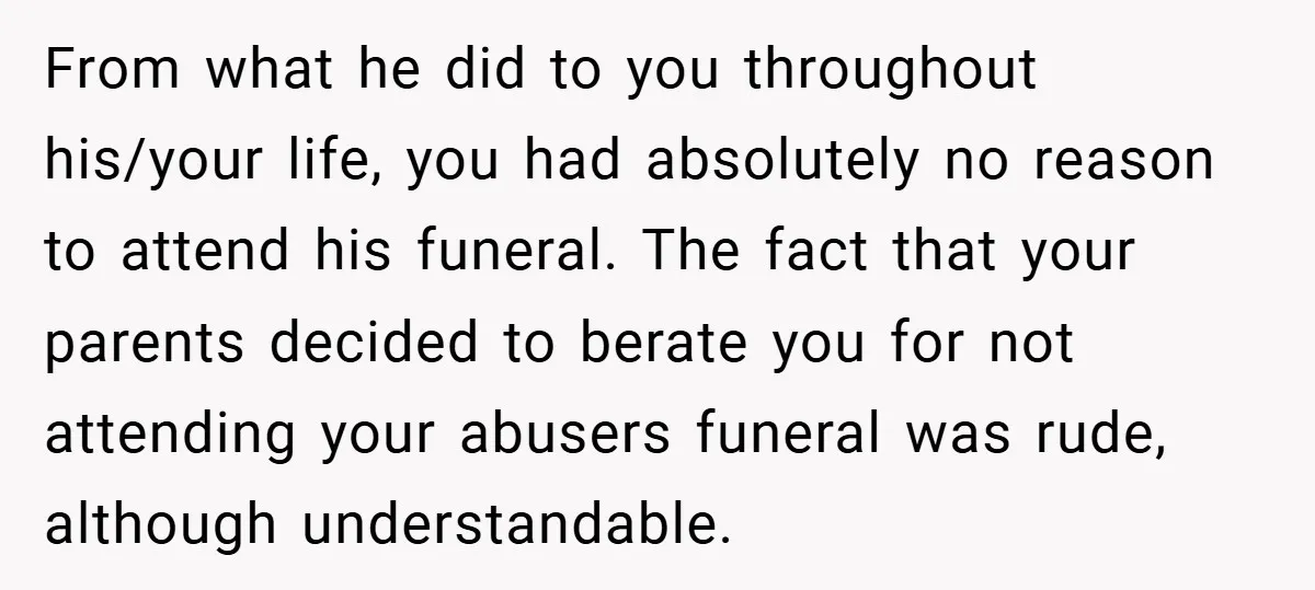 From what he did to you throughout his/your life, you had absolutely no reason to attend his funeral. The fact that your parents decided to berate you for not attending...
