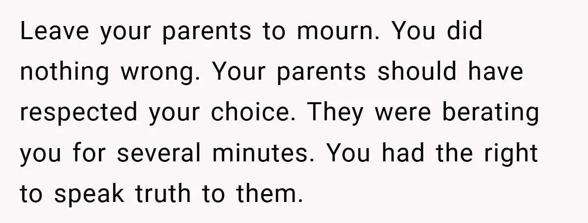 Leave your parents to mourn. You did nothing wrong. Your parents should have respected your choice. They were berating you for several minutes. You had the right to speak truth...