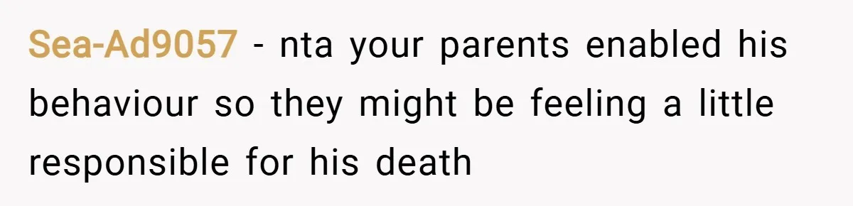Sea-Ad9057 − nta your parents enabled his behaviour so they might be feeling a little responsible for his death