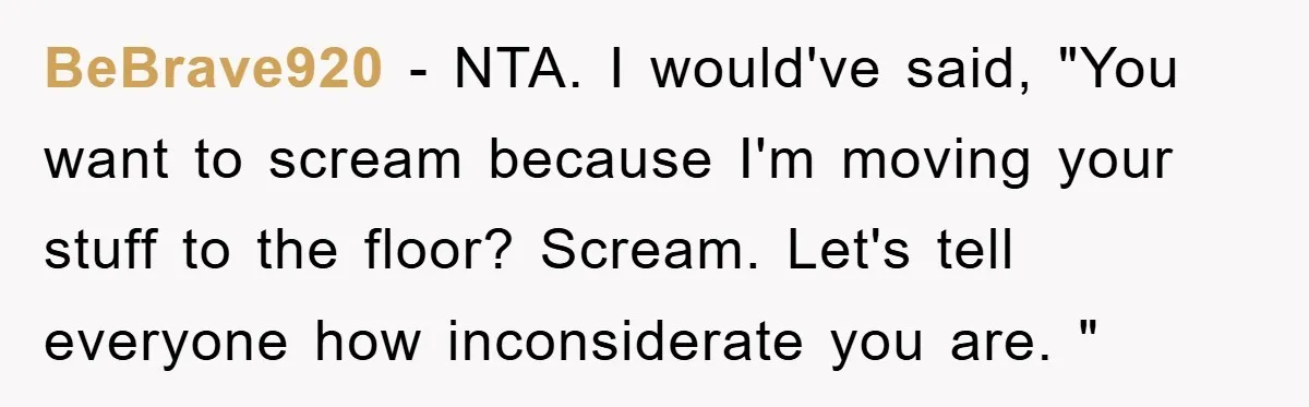 BeBrave920 − NTA. I would've said, "You want to scream because I'm moving your stuff to the floor? Scream. Let's tell everyone how inconsiderate you are. "