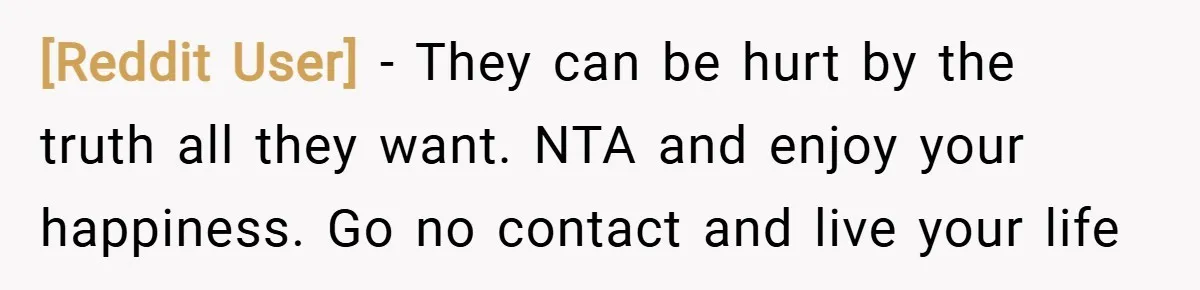[Reddit User] − They can be hurt by the truth all they want. NTA and enjoy your happiness. Go no contact and live your life