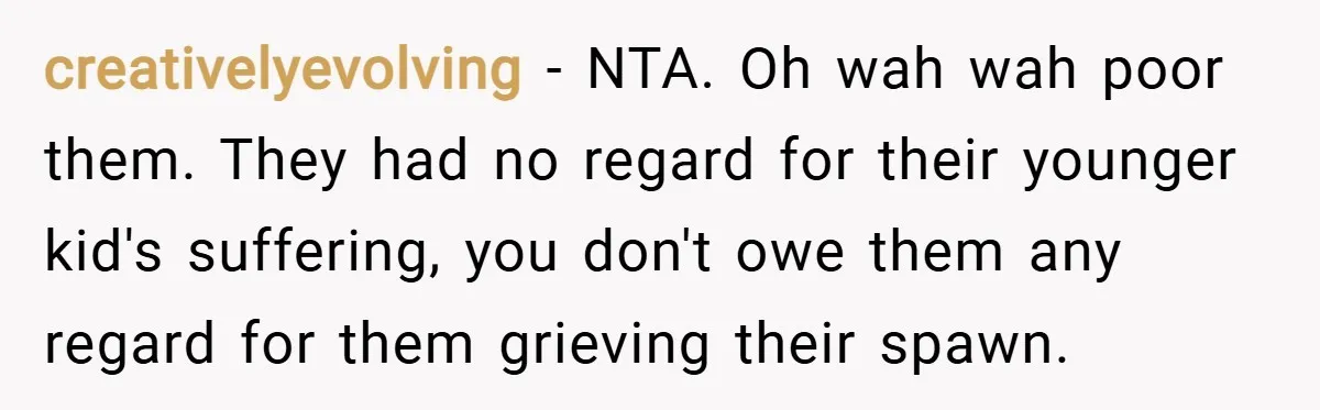 creativelyevolving − NTA. Oh wah wah poor them. They had no regard for their younger kid's suffering, you don't owe them any regard for them grieving their spawn.