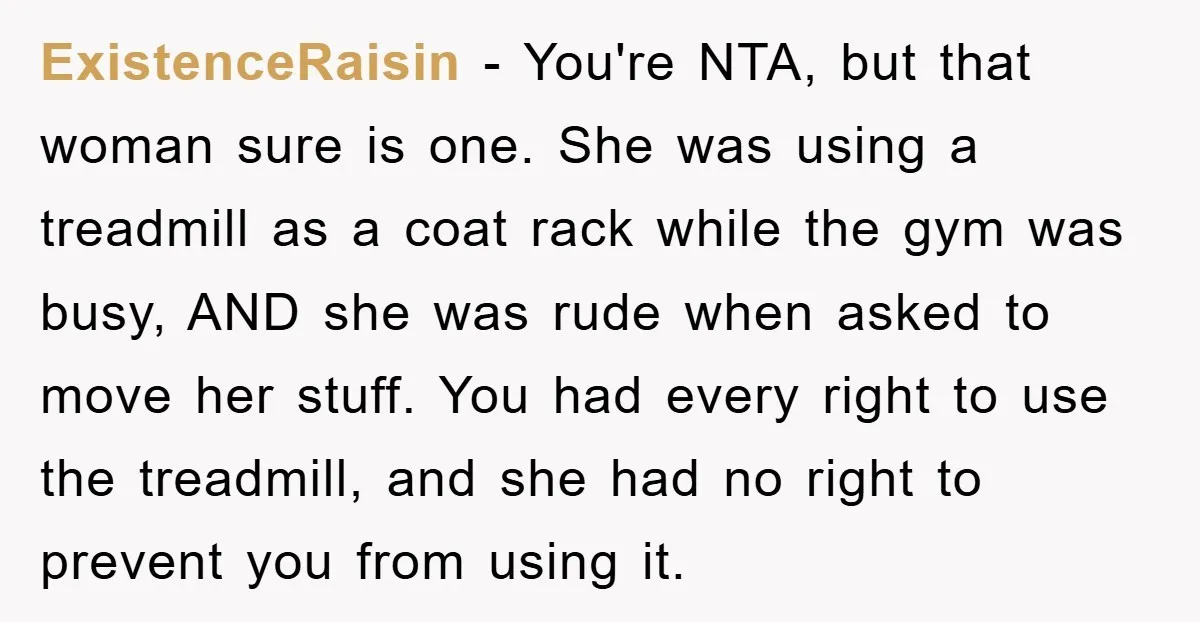ExistenceRaisin − You're NTA, but that woman sure is one. She was using a treadmill as a coat rack while the gym was busy, AND she was rude when asked...