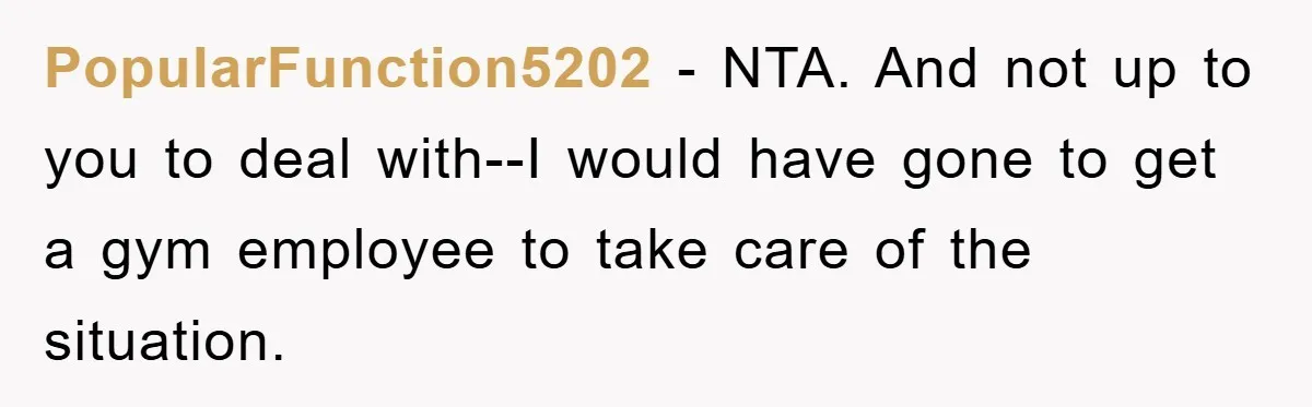 PopularFunction5202 − NTA. And not up to you to deal with--I would have gone to get a gym employee to take care of the situation.