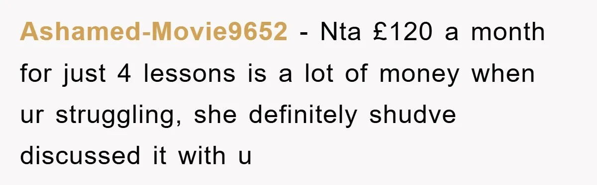 Ashamed-Movie9652 − Nta £120 a month for just 4 lessons is a lot of money when ur struggling, she definitely shudve discussed it with u
