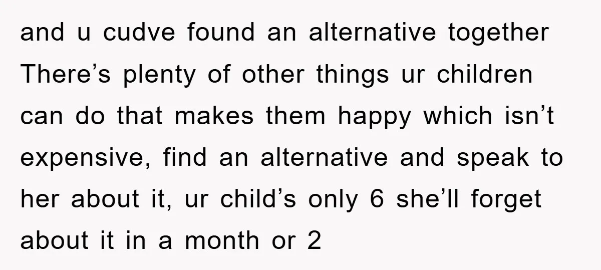 and u cudve found an alternative together There’s plenty of other things ur children can do that makes them happy which isn’t expensive, find an alternative and speak to her...