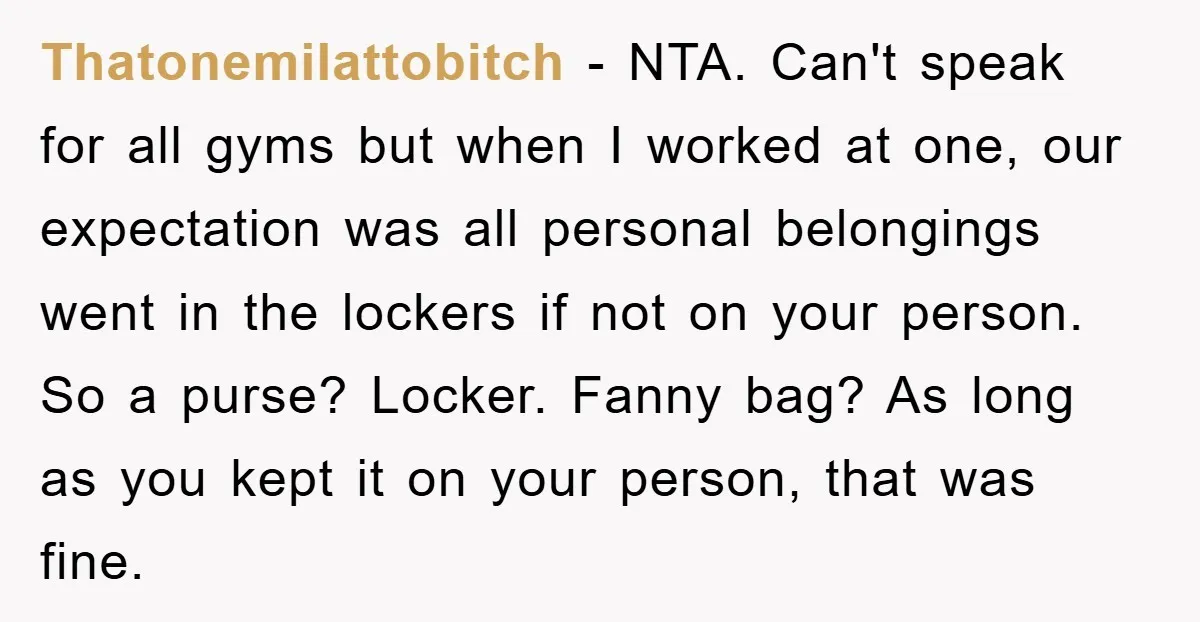 Thatonemilattobitch − NTA. Can't speak for all gyms but when I worked at one, our expectation was all personal belongings went in the lockers if not on your person. So...
