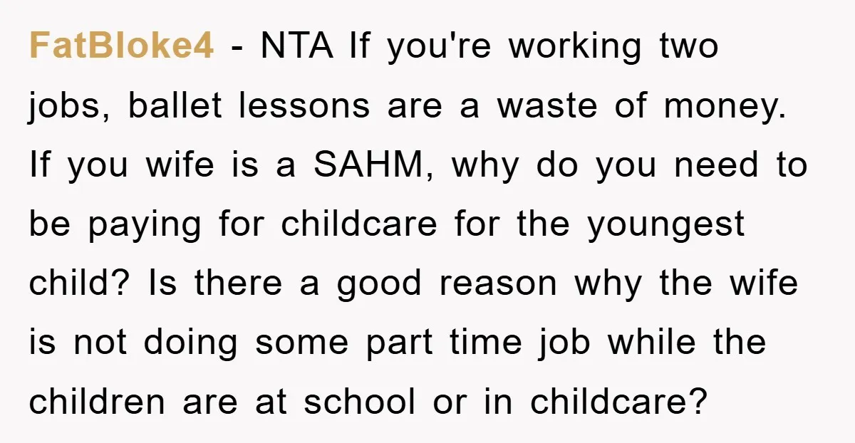 FatBloke4 − NTA If you're working two jobs, ballet lessons are a waste of money. If you wife is a SAHM, why do you need to be paying for childcare...