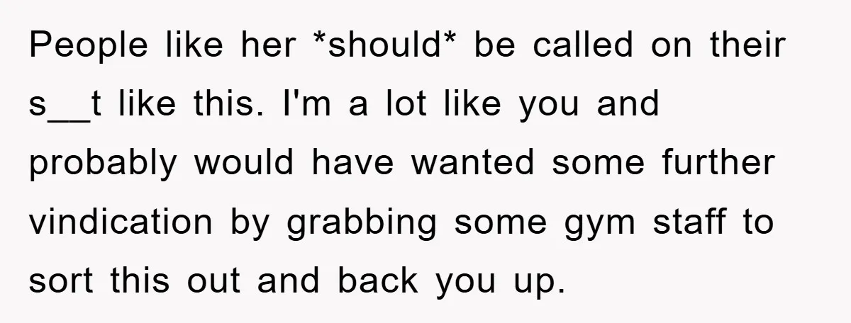 People like her *should* be called on their s__t like this. I'm a lot like you and probably would have wanted some further vindication by grabbing some gym staff to...