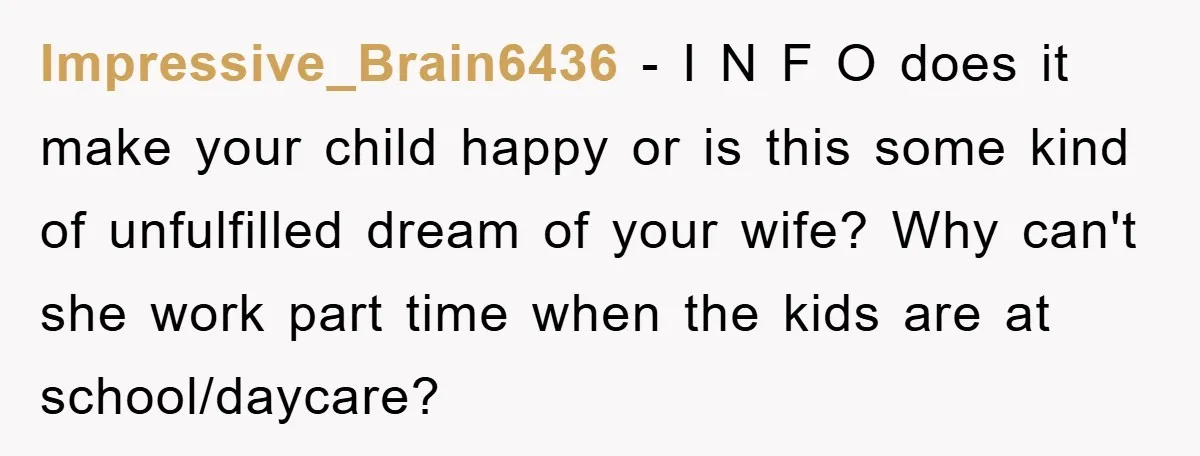 Impressive_Brain6436 − I N F O does it make your child happy or is this some kind of unfulfilled dream of your wife? Why can't she work part time when...