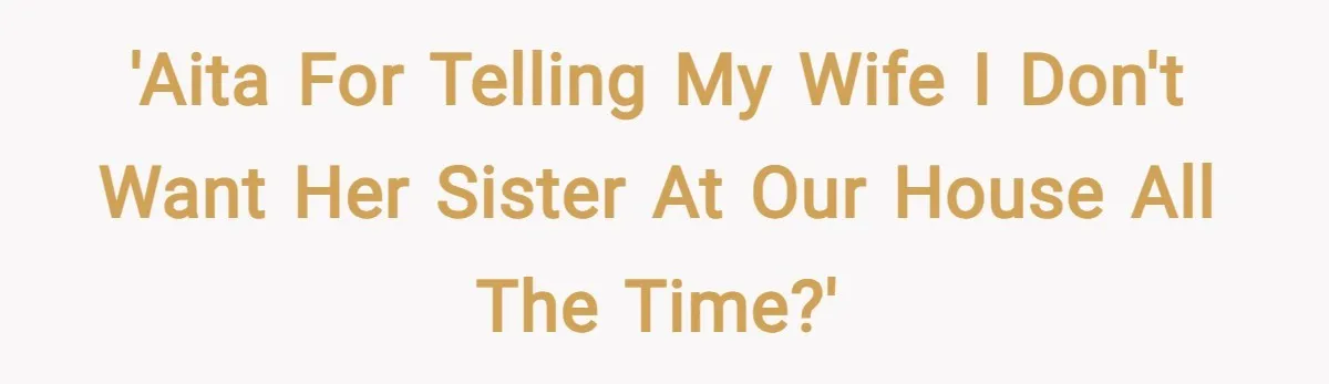 'AITA For telling my wife I don't want her sister at our house all the time?'