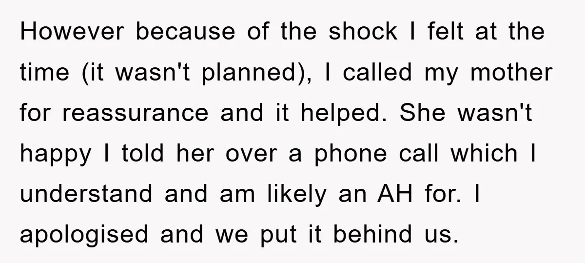 However because of the shock I felt at the time (it wasn't planned), I called my mother for reassurance and it helped. She wasn't happy I told her over a...