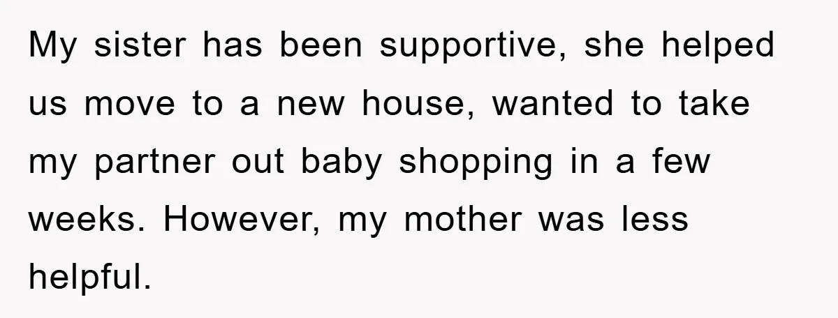 My sister has been supportive, she helped us move to a new house, wanted to take my partner out baby shopping in a few weeks. However, my mother was less...