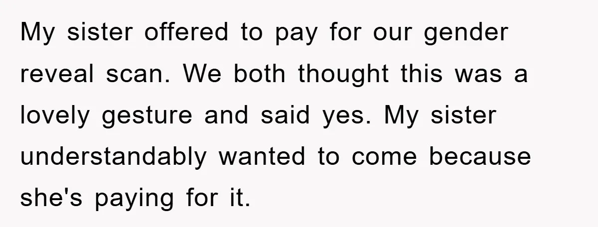 My sister offered to pay for our gender reveal scan. We both thought this was a lovely gesture and said yes. My sister understandably wanted to come because she's paying...