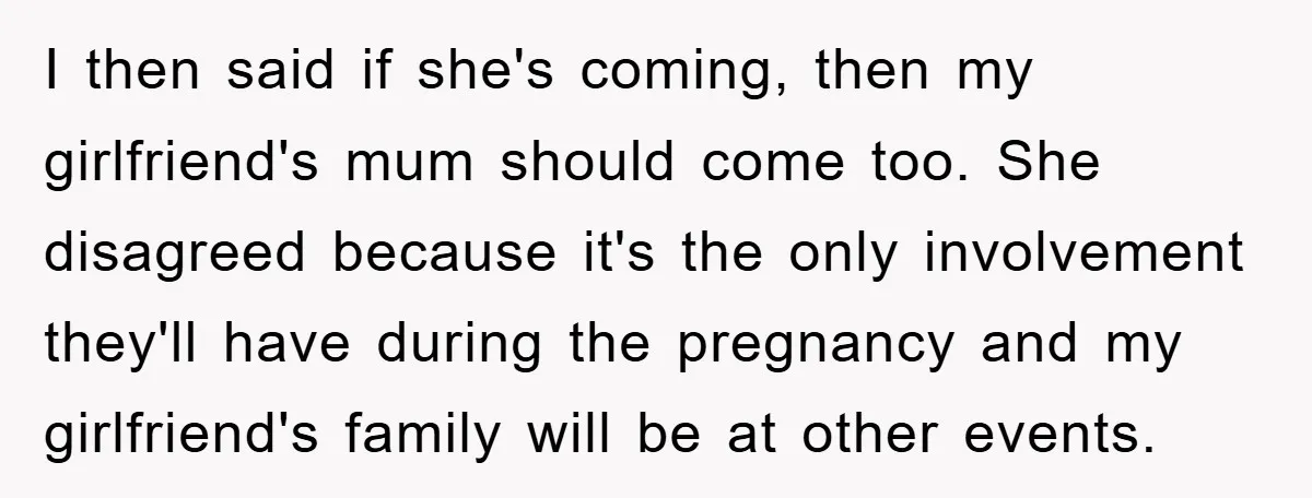 I then said if she's coming, then my girlfriend's mum should come too. She disagreed because it's the only involvement they'll have during the pregnancy and my girlfriend's family will...