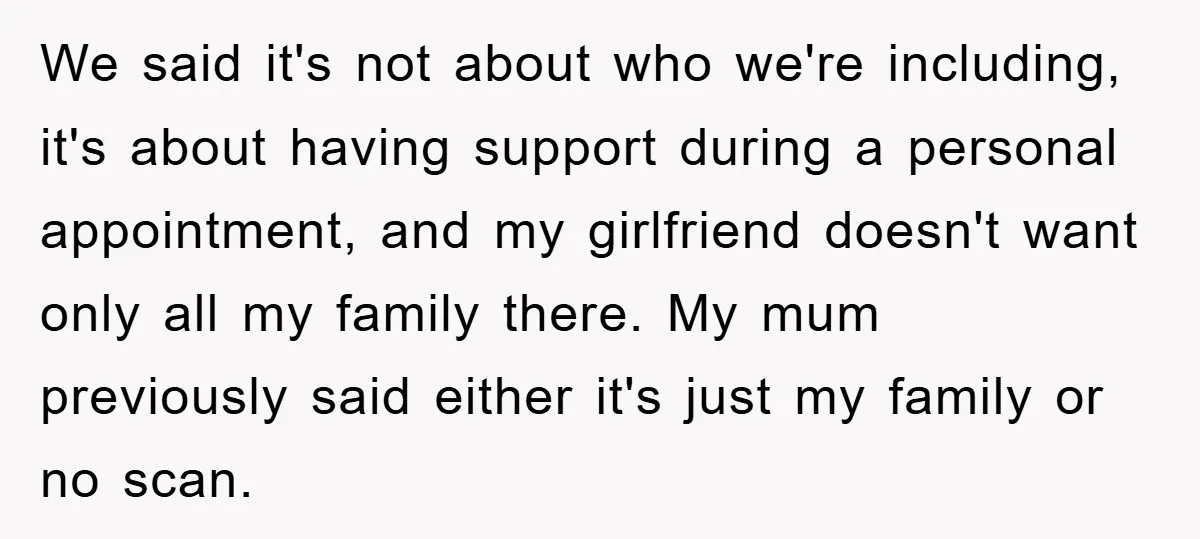 We said it's not about who we're including, it's about having support during a personal appointment, and my girlfriend doesn't want only all my family there. My mum previously said...