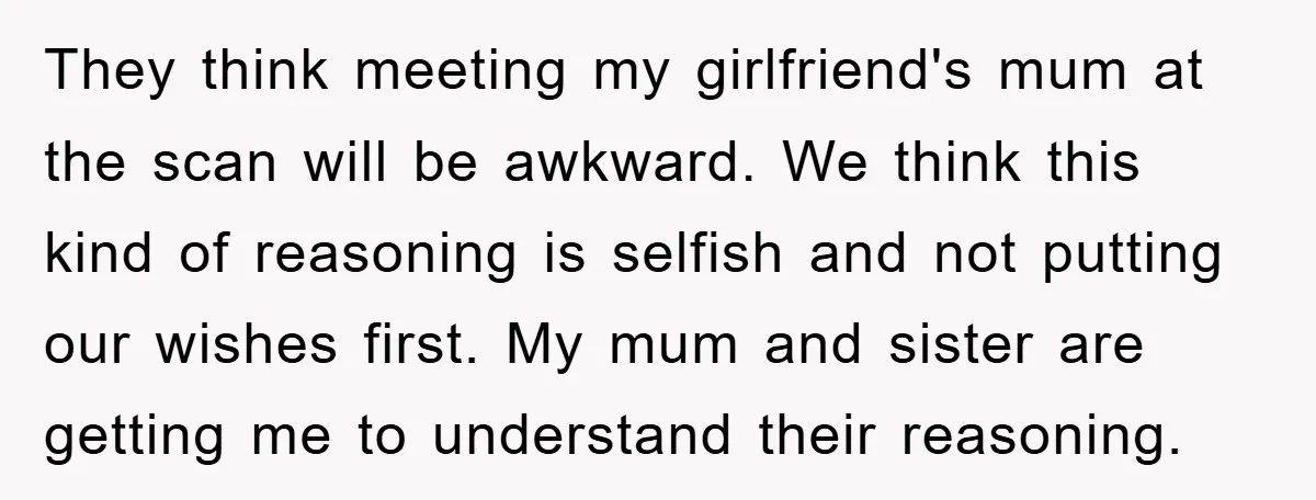 They think meeting my girlfriend's mum at the scan will be awkward. We think this kind of reasoning is selfish and not putting our wishes first. My mum and sister...