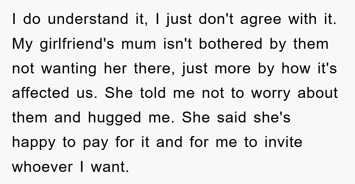 I do understand it, I just don't agree with it. My girlfriend's mum isn't bothered by them not wanting her there, just more by how it's affected us. She told...
