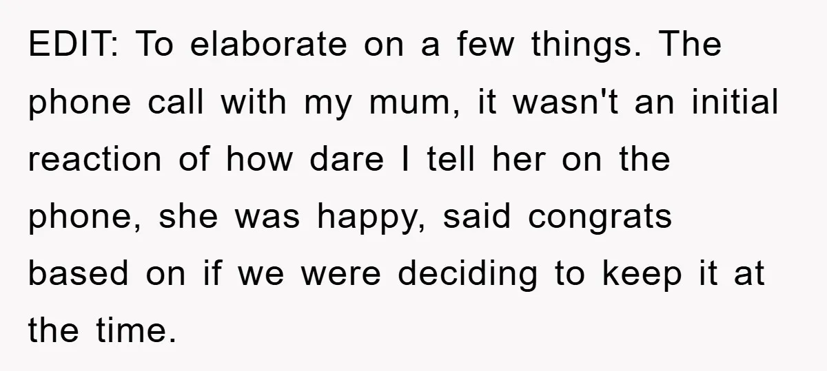 EDIT: To elaborate on a few things. The phone call with my mum, it wasn't an initial reaction of how dare I tell her on the phone, she was happy,...