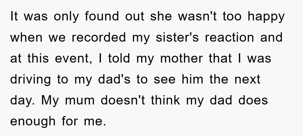It was only found out she wasn't too happy when we recorded my sister's reaction and at this event, I told my mother that I was driving to my dad's...