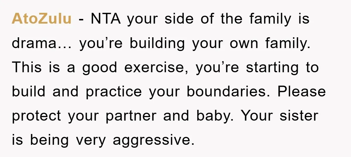 AtoZulu − NTA your side of the family is drama… you’re building your own family. This is a good exercise, you’re starting to build and practice your boundaries. Please protect...