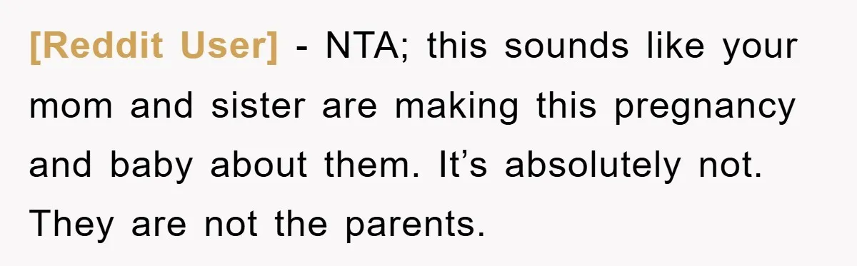 [Reddit User] − NTA; this sounds like your mom and sister are making this pregnancy and baby about them. It’s absolutely not. They are not the parents.