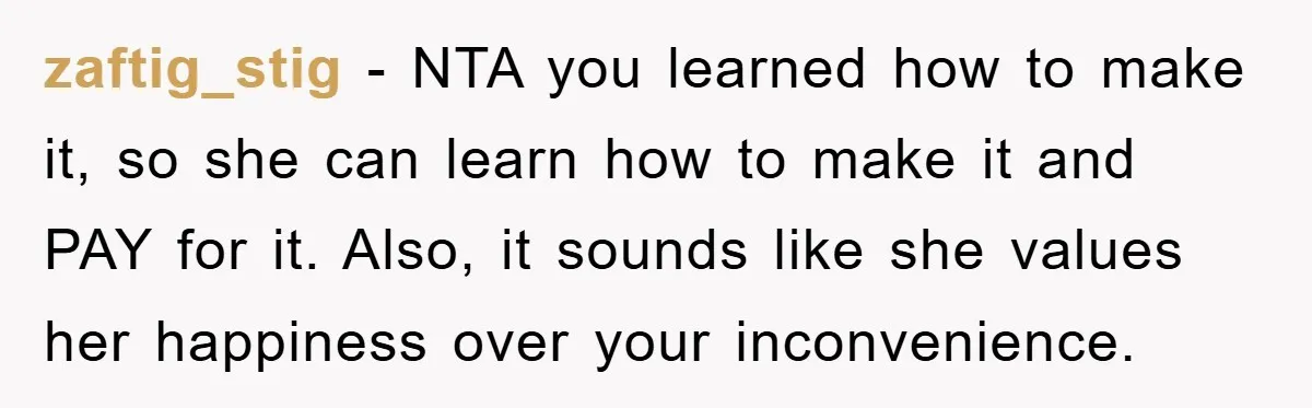 zaftig_stig − NTA you learned how to make it, so she can learn how to make it and PAY for it. Also, it sounds like she values her happiness over...