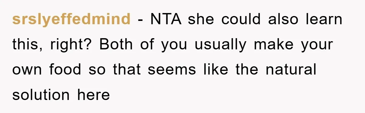 srslyeffedmind − NTA she could also learn this, right? Both of you usually make your own food so that seems like the natural solution here