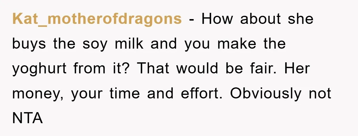 Kat_motherofdragons − How about she buys the soy milk and you make the yoghurt from it? That would be fair. Her money, your time and effort. Obviously not NTA
