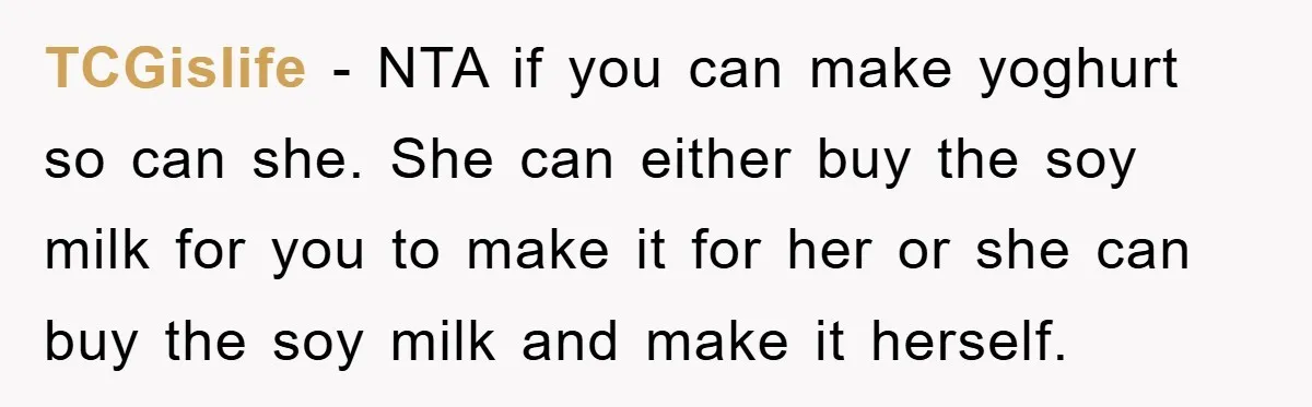 TCGislife − NTA if you can make yoghurt so can she. She can either buy the soy milk for you to make it for her or she can buy the...