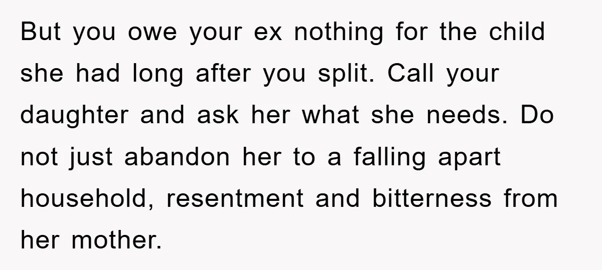 But you owe your ex nothing for the child she had long after you split. Call your daughter and ask her what she needs. Do not just abandon her to...