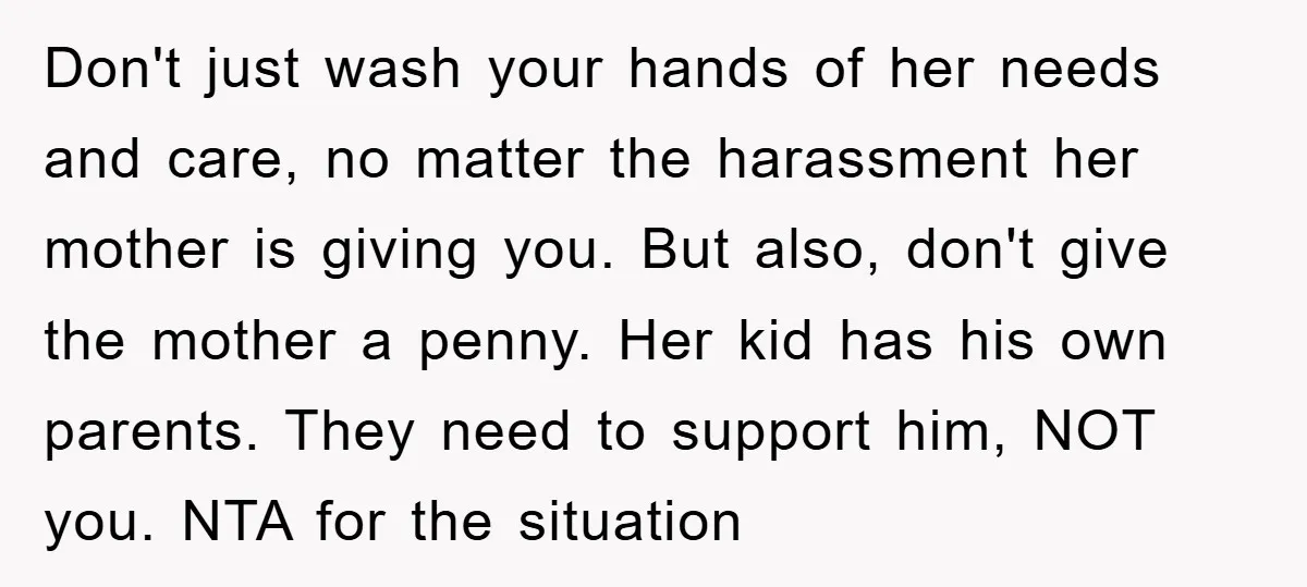 Don't just wash your hands of her needs and care, no matter the harassment her mother is giving you. But also, don't give the mother a penny. Her kid has...