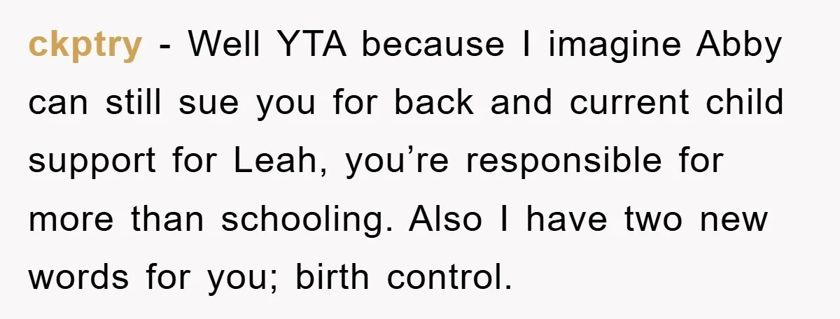 ckptry − Well YTA because I imagine Abby can still sue you for back and current child support for Leah, you’re responsible for more than schooling. Also I have two...