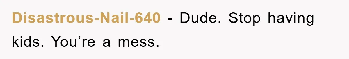 Disastrous-Nail-640 − Dude. Stop having kids. You’re a mess.