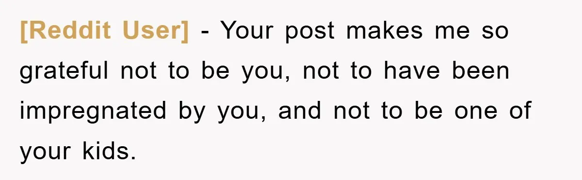 [Reddit User] − Your post makes me so grateful not to be you, not to have been impregnated by you, and not to be one of your kids.